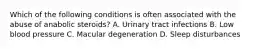 Which of the following conditions is often associated with the abuse of anabolic steroids? A. Urinary tract infections B. Low blood pressure C. Macular degeneration D. Sleep disturbances