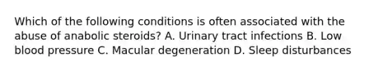 Which of the following conditions is often associated with the abuse of anabolic steroids? A. Urinary tract infections B. Low blood pressure C. Macular degeneration D. Sleep disturbances