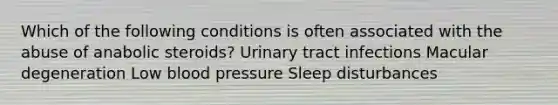 Which of the following conditions is often associated with the abuse of anabolic steroids? Urinary tract infections Macular degeneration Low blood pressure Sleep disturbances