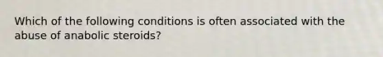 Which of the following conditions is often associated with the abuse of anabolic steroids?