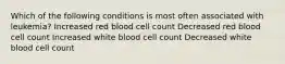 Which of the following conditions is most often associated with leukemia? Increased red blood cell count Decreased red blood cell count Increased white blood cell count Decreased white blood cell count