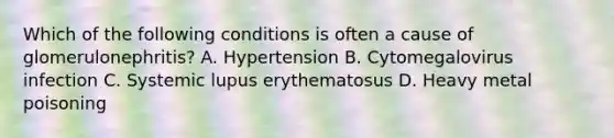 Which of the following conditions is often a cause of glomerulonephritis? A. Hypertension B. Cytomegalovirus infection C. Systemic lupus erythematosus D. Heavy metal poisoning