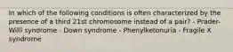 In which of the following conditions is often characterized by the presence of a third 21st chromosome instead of a pair? - Prader-Willi syndrome - Down syndrome - Phenylketonuria - Fragile X syndrome