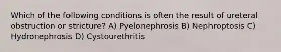 Which of the following conditions is often the result of ureteral obstruction or stricture? A) Pyelonephrosis B) Nephroptosis C) Hydronephrosis D) Cystourethritis