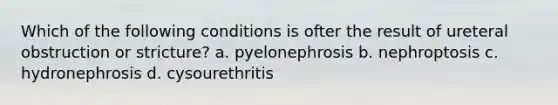 Which of the following conditions is ofter the result of ureteral obstruction or stricture? a. pyelonephrosis b. nephroptosis c. hydronephrosis d. cysourethritis