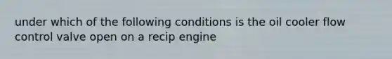 under which of the following conditions is the oil cooler flow control valve open on a recip engine