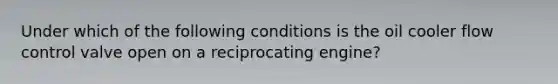 Under which of the following conditions is the oil cooler flow control valve open on a reciprocating engine?