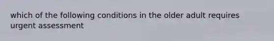 which of the following conditions in the older adult requires urgent assessment