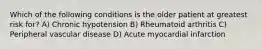 Which of the following conditions is the older patient at greatest risk for? A) Chronic hypotension B) Rheumatoid arthritis C) Peripheral vascular disease D) Acute myocardial infarction