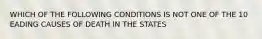 WHICH OF THE FOLLOWING CONDITIONS IS NOT ONE OF THE 10 EADING CAUSES OF DEATH IN THE STATES