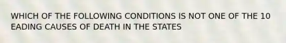 WHICH OF THE FOLLOWING CONDITIONS IS NOT ONE OF THE 10 EADING CAUSES OF DEATH IN THE STATES