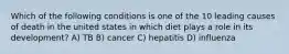 Which of the following conditions is one of the 10 leading causes of death in the united states in which diet plays a role in its development? A) TB B) cancer C) hepatitis D) influenza