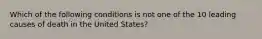 Which of the following conditions is not one of the 10 leading causes of death in the United States?