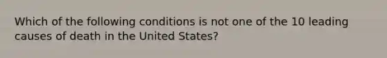 Which of the following conditions is not one of the 10 leading causes of death in the United States?