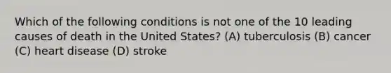 Which of the following conditions is not one of the 10 leading causes of death in the United States? (A) tuberculosis (B) cancer (C) heart disease (D) stroke