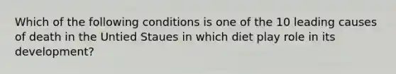 Which of the following conditions is one of the 10 leading causes of death in the Untied Staues in which diet play role in its development?