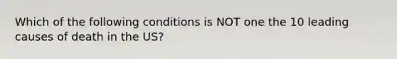 Which of the following conditions is NOT one the 10 leading causes of death in the US?