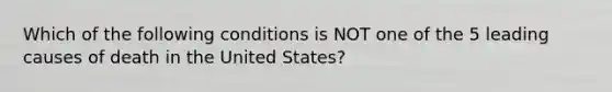 Which of the following conditions is NOT one of the 5 leading causes of death in the United States?