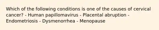 Which of the following conditions is one of the causes of cervical cancer? - Human papillomavirus - Placental abruption - Endometriosis - Dysmenorrhea - Menopause