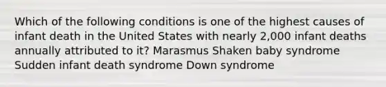 Which of the following conditions is one of the highest causes of infant death in the United States with nearly 2,000 infant deaths annually attributed to it? Marasmus Shaken baby syndrome Sudden infant death syndrome Down syndrome