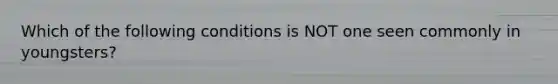 Which of the following conditions is NOT one seen commonly in youngsters?