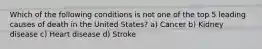Which of the following conditions is not one of the top 5 leading causes of death in the United States? a) Cancer b) Kidney disease c) Heart disease d) Stroke