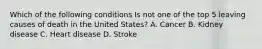 Which of the following conditions Is not one of the top 5 leaving causes of death in the United States? A. Cancer B. Kidney disease C. Heart disease D. Stroke