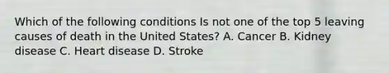 Which of the following conditions Is not one of the top 5 leaving causes of death in the United States? A. Cancer B. Kidney disease C. Heart disease D. Stroke