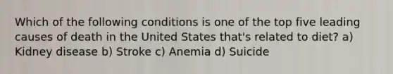 Which of the following conditions is one of the top five leading causes of death in the United States that's related to diet? a) Kidney disease b) Stroke c) Anemia d) Suicide