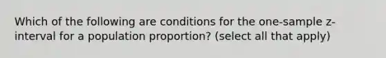 Which of the following are conditions for the one-sample z-interval for a population proportion? (select all that apply)