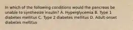 In which of the following conditions would the pancreas be unable to synthesize insulin? A. Hyperglycemia B. Type 1 diabetes mellitus C. Type 2 diabetes mellitus D. Adult-onset diabetes mellitus