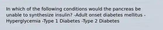 In which of the following conditions would the pancreas be unable to synthesize insulin? -Adult onset diabetes mellitus -Hyperglycemia -Type 1 Diabetes -Type 2 Diabetes