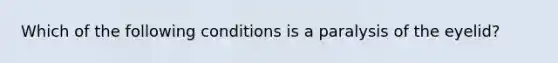 Which of the following conditions is a paralysis of the eyelid?