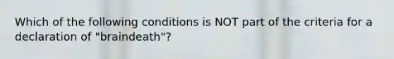 Which of the following conditions is NOT part of the criteria for a declaration of "braindeath"?