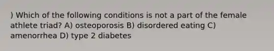 ) Which of the following conditions is not a part of the female athlete triad? A) osteoporosis B) disordered eating C) amenorrhea D) type 2 diabetes