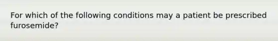 For which of the following conditions may a patient be prescribed furosemide?