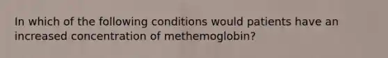 In which of the following conditions would patients have an increased concentration of methemoglobin?