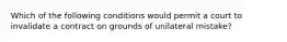 Which of the following conditions would permit a court to invalidate a contract on grounds of unilateral mistake?