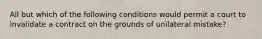 All but which of the following conditions would permit a court to invalidate a contract on the grounds of unilateral mistake?