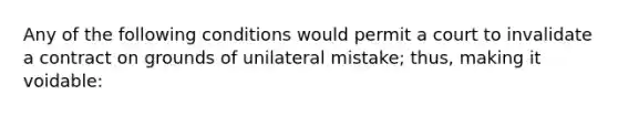 Any of the following conditions would permit a court to invalidate a contract on grounds of unilateral mistake; thus, making it voidable: