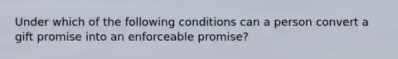 Under which of the following conditions can a person convert a gift promise into an enforceable promise?