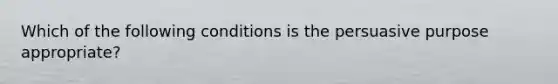 Which of the following conditions is the persuasive purpose appropriate?