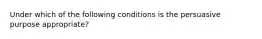 Under which of the following conditions is the persuasive purpose appropriate?