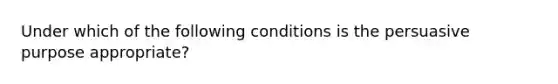 Under which of the following conditions is the persuasive purpose appropriate?