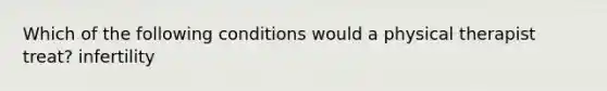 Which of the following conditions would a physical therapist treat? infertility