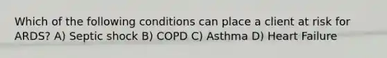 Which of the following conditions can place a client at risk for ARDS? A) Septic shock B) COPD C) Asthma D) Heart Failure