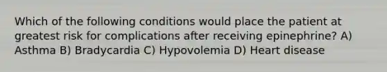 Which of the following conditions would place the patient at greatest risk for complications after receiving epinephrine? A) Asthma B) Bradycardia C) Hypovolemia D) Heart disease