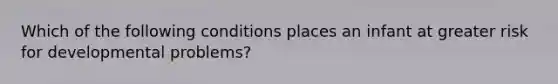 Which of the following conditions places an infant at greater risk for developmental problems?