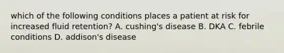 which of the following conditions places a patient at risk for increased fluid retention? A. cushing's disease B. DKA C. febrile conditions D. addison's disease