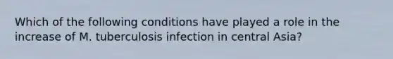 Which of the following conditions have played a role in the increase of M. tuberculosis infection in central Asia?